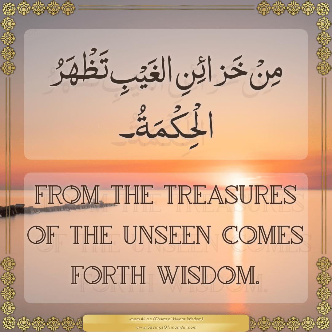 From the treasures of the unseen comes forth wisdom.